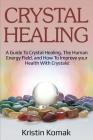 Crystal Healing: A guide to crystal healing, the human energy field, and how to improve your health with crystals! By Kristin Komak Cover Image