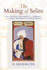The Making of Selim: Succession, Legitimacy, and Memory in the Early Modern Ottoman World By H. Erdem Cipa Cover Image