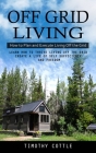 Off Grid Living: How to Plan and Execute Living Off the Grid (Learn How to Thrive Living Off the Grid Create a Life of Self Sufficiency By Timothy Cottle Cover Image