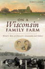 On a Wisconsin Family Farm: Historic Tales of Character, Community and Culture By Corey A. Geiger Cover Image