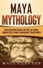 Maya Mythology: Captivating Maya Myths of Gods, Goddesses and Legendary Creatures By Matt Clayton Cover Image