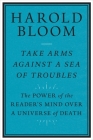 Take Arms Against a Sea of Troubles: The Power of the Reader’s Mind over a Universe of Death By Harold Bloom Cover Image