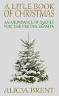 A Little Book Of Christmas: An Abundance of Quotes for the Festive Season By Alicia Brent Cover Image