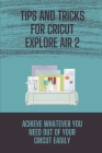 Tips And Tricks For Cricut Explore Air 2: Achieve Whatever You Need Out Of Your Cricut Easily: Cricut Guide By Timothy Liedy Cover Image