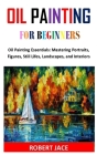 Oil Painting for Beginners: Oil Painting Essentials: Mastering Portraits, Figures, Still Lifes, Landscapes, and Interiors Cover Image