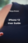 iPhone 13 User Guide By Anya Green Cover Image