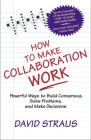 How to Make Collaboration Work: Powerful Ways to Build Consensus, Solve Problems, and Make Decisions By David Straus Cover Image