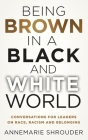 Being Brown in a Black and White World. Conversations for Leaders about Race, Racism and Belonging By Annemarie Shrouder Cover Image