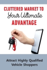 Cluttered Market To Your Ultimate Advantage: Attract Highly Qualified Vehicle Shoppers: The Future Of The Car Dealership Cover Image