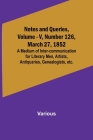 Notes and Queries, Vol. V, Number 126, March 27, 1852; A Medium of Inter-communication for Literary Men, Artists, Antiquaries, Genealogists, etc. Cover Image
