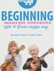 Beginning Ukulele Kids Songbook Learn And Play 10 Classic Children Songs: Uke Like The Pros By Terry Carter Cover Image