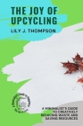 The Joy of Upcycling: A Minimalist's Guide to Creatively Reducing Waste and Saving Resources By Lily J Thompson Cover Image
