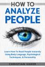 How To Analyze People: Learn How To Analyze People: How To Read People Instantly Using Body Language, Psychological Techniques, & Personality Cover Image