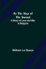 At the Sign of the Sword: A Story of Love and War in Belgium By William Le Queux Cover Image