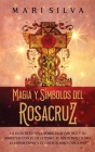 Magia y símbolos del Rosacruz: La guía definitiva sobre el Rosacruz y su similitud con el ocultismo, el misticismo judío, el hermetismo y el gnostici Cover Image