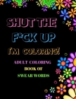 Shut The F*ck Up I'm Coloring Adult Coloring Book of Swear Words By Dawn Marie Cover Image