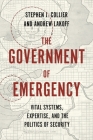 The Government of Emergency: Vital Systems, Expertise, and the Politics of Security (Princeton Studies in Culture and Technology #25) By Stephen J. Collier, Andrew Lakoff Cover Image