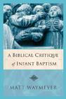 A Biblical Critique of Infant Baptism By Matt Waymeyer Cover Image