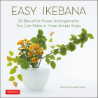 Easy Ikebana: 30 Beautiful Flower Arrangements You Can Make in Three Simple Steps Cover Image