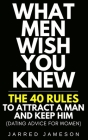 What Men Wish You Knew: The 40 Rules to Attract a Man and Keep Him (Dating Advice For Women) By Jarred Jameson Cover Image