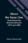 Above The Snow Line: Mountaineering Sketches Between 1870 And 1880 By Clinton Thomas Dent Cover Image