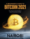 A Beginner's Guide to Bitcoin 2021: Everything You Need To Know About It And How It Works By Nairobi Cover Image