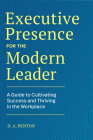 Executive Presence for the Modern Leader: A Guide to Cultivating Success and Thriving in the Workplace By D.A. Benton Cover Image