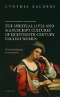 The Spiritual Lives and Manuscript Cultures of Eighteenth-Century English Women: Writing Religious Communities (Oxford Historical Monographs) By Cynthia Aalders Cover Image
