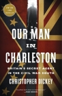 Our Man in Charleston: Britain's Secret Agent in the Civil War South By Christopher Dickey Cover Image