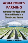 Aquaponics Farming: Growing Your Food with Fish and Plants in a Closed-Loop System By Alfred M. Wilson Cover Image