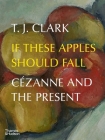 If These Apples Should Fall: Cézanne and the Present By T.J. Clark Cover Image