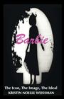 Barbie: The Icon, the Image, the Ideal: An Analytical Interpretation of the Barbie Doll in Popular Culture By Kristin Noelle Weissman Cover Image
