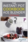 The Instant Pot Ace Blender Cookbook: + 100 Recipes for Smoothies, Soups, Sauces, Infused Cocktails, and More. Cover Image
