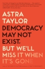 Democracy May Not Exist, but We'll Miss It When It's Gone By Astra Taylor Cover Image