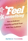 Feel Something: How to Embrace Empathy and Build Trust With Your Audience By Patrick Timmons Cover Image