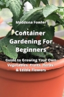 Container Gardening For Beginners: Guide to Growing Your Own Vegetables, Fruits, Herbs, & Edible Flowers By Maddona Fowler Cover Image