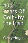 400 Years Of Golf - by the Irish By Gerry Hogan Cover Image