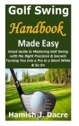 Golf Swing Handbook Made Easy: Great Guide to Mastering Golf Swing with the Right Precision & Secrets Turning You into a Pro in a Short While & So On By Hamish J. Dacre Cover Image