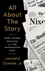 All About the Story: News, Power, Politics, and the Washington Post By Leonard Downie, Jr Cover Image