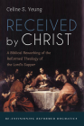 Received by Christ: A Biblical Reworking of the Reformed Theology of the Lord's Supper By Celine S. Yeung Cover Image