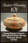 Basket Weaving 101: The Ultimate Beginner's Guide For Getting Started Basket Weaving - Techniques, Secrets And Tips Cover Image