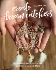 Create Dream Catchers: 26 Serene Projects to Crochet, Weave, Macramé & More Cover Image