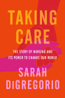 Taking Care: The Story of Nursing and Its Power to Change Our World By Sarah DiGregorio Cover Image