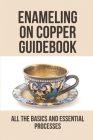 Enameling on Copper Guidebook: All The Basics And Essential Processes: Learning Enameling On Copper Cover Image
