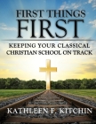First Things First: Keeping Your Classical Christian School on Track By Kathleen F. Kitchin Cover Image