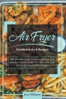 Air Fryer Cookbook on A Budget: The Ultimate Guide on How to Prepare Your Favorite Foods for Under 5 $ A Day. Low-Cost, Quick and Also Healthy Recipes By Jessie Williams Cover Image