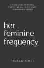 Her Feminine Frequency: A Collection Of Writing For The Woman Who's Ready To Remember Herself By Taiha Lee Perron Cover Image