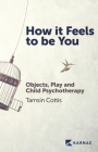 How It Feels to Be You: Objects, Play and Child Psychotherapy By Tamsin Cottis Cover Image
