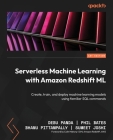 Serverless Machine Learning with Amazon Redshift ML: Create, train, and deploy machine learning models using familiar SQL commands By Debu Panda, Phil Bates, Bhanu Pittampally Cover Image