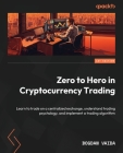 Zero to Hero in Cryptocurrency Trading: Learn to trade on a centralized exchange, understand trading psychology, and implement a trading algorithm By Bogdan Vaida Cover Image